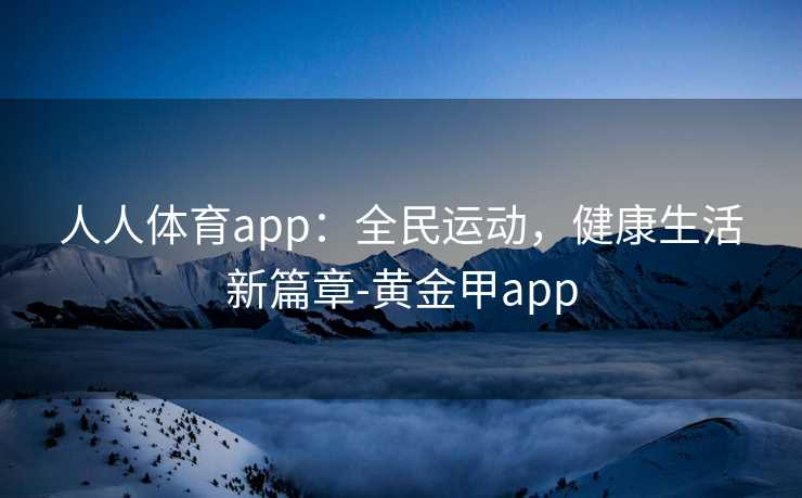 人人体育app：全民运动，健康生活新篇章-黄金甲app