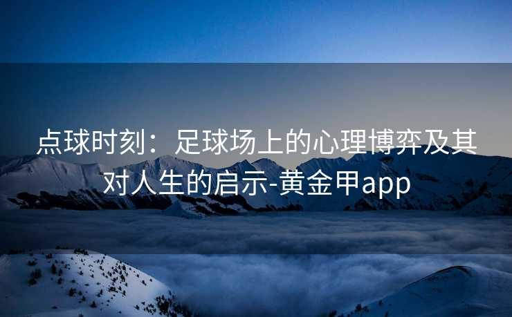 点球时刻：足球场上的心理博弈及其对人生的启示-黄金甲app