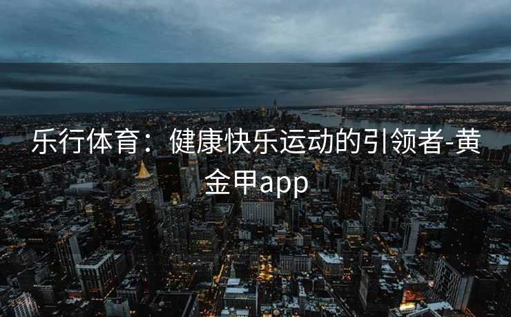 乐行体育：健康快乐运动的引领者-黄金甲app