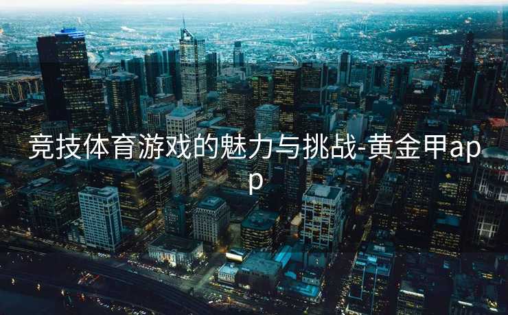 竞技体育游戏的魅力与挑战-黄金甲app