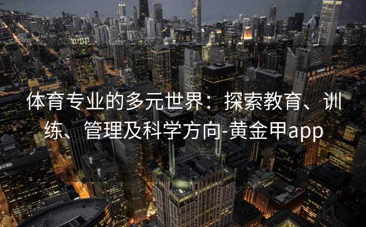 体育专业的多元世界：探索教育、训练、管理及科学方向-黄金甲app