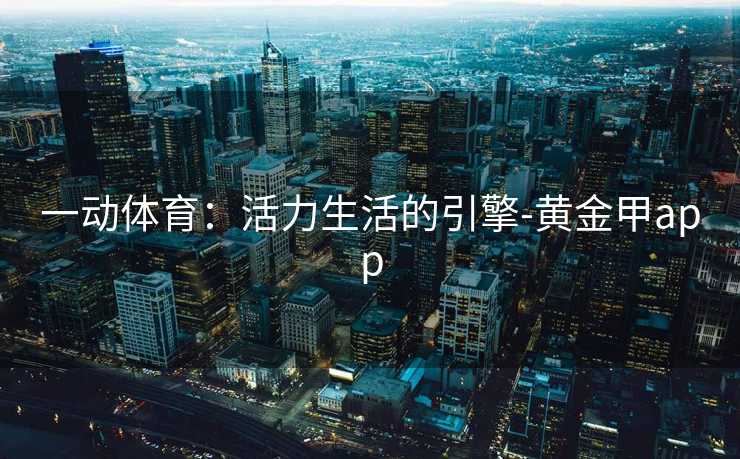 一动体育：活力生活的引擎-黄金甲app