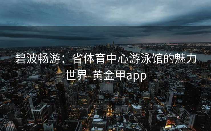 碧波畅游：省体育中心游泳馆的魅力世界-黄金甲app
