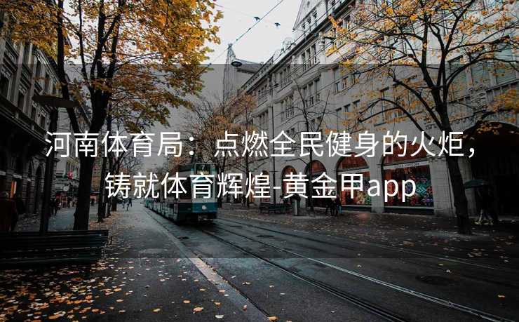 河南体育局：点燃全民健身的火炬，铸就体育辉煌-黄金甲app