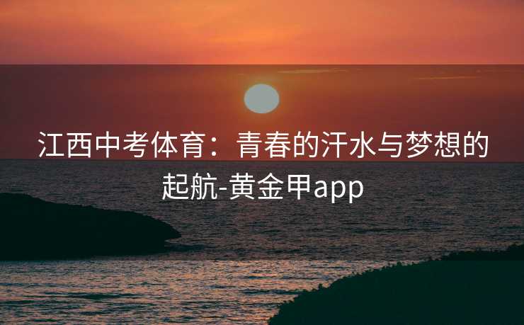 江西中考体育：青春的汗水与梦想的起航-黄金甲app