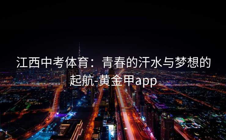 江西中考体育：青春的汗水与梦想的起航-黄金甲app