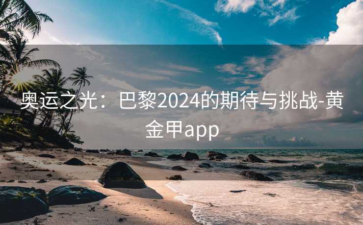 奥运之光:巴黎2024的期待与挑战-黄金甲app 奥运之光:巴黎2024的期待与挑战-黄金甲app