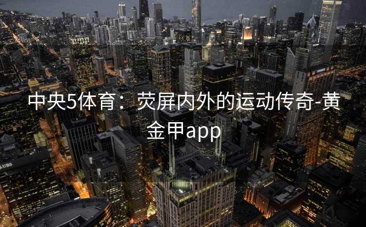 中央5体育：荧屏内外的运动传奇-黄金甲app