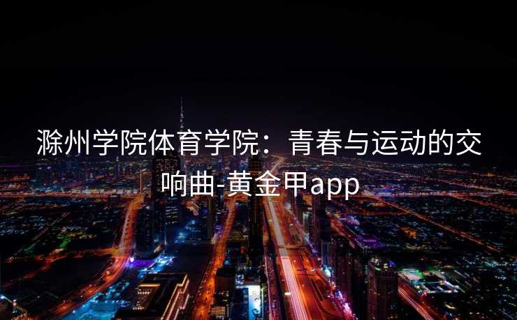 滁州学院体育学院：青春与运动的交响曲-黄金甲app