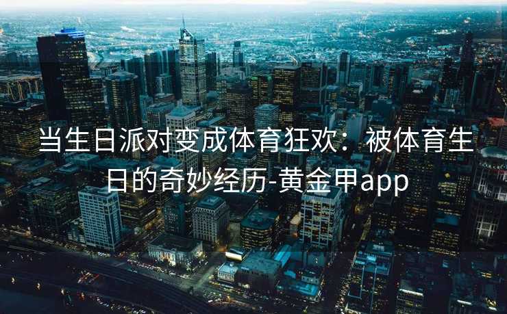 当生日派对变成体育狂欢：被体育生日的奇妙经历-黄金甲app