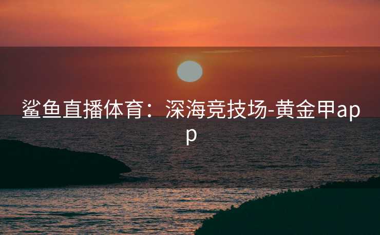 鲨鱼直播体育：深海竞技场-黄金甲app