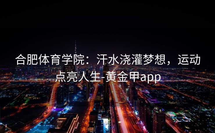 合肥体育学院：汗水浇灌梦想，运动点亮人生-黄金甲app