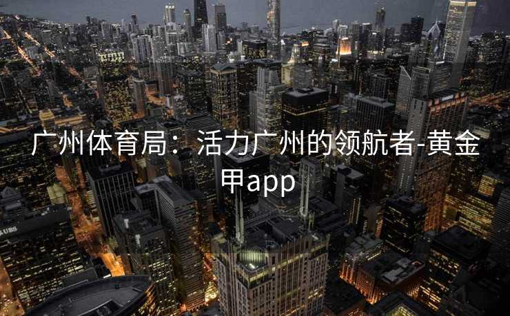 广州体育局：活力广州的领航者-黄金甲app