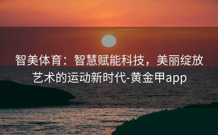 智美体育：智慧赋能科技，美丽绽放艺术的运动新时代-黄金甲app