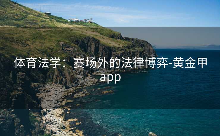 体育法学:赛场外的法律博弈-黄金甲app 体育法学:赛场外的法律博弈-黄金甲app