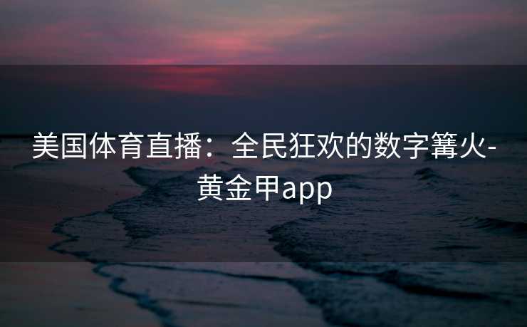 美国体育直播：全民狂欢的数字篝火-黄金甲app