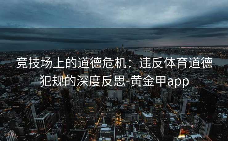 竞技场上的道德危机：违反体育道德犯规的深度反思-黄金甲app
