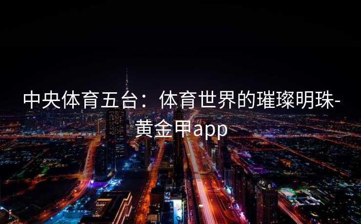 中央体育五台：体育世界的璀璨明珠-黄金甲app