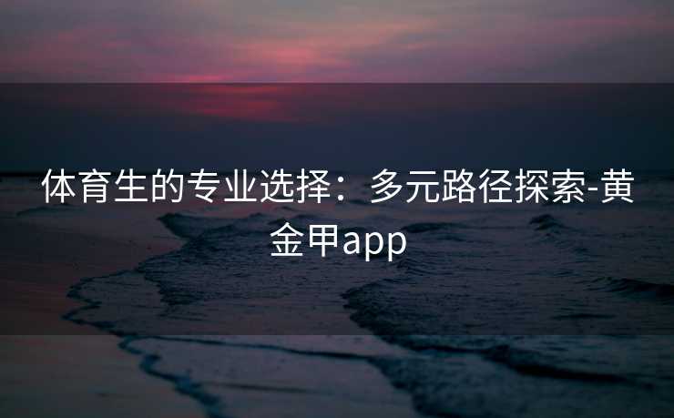 体育生的专业选择：多元路径探索-黄金甲app