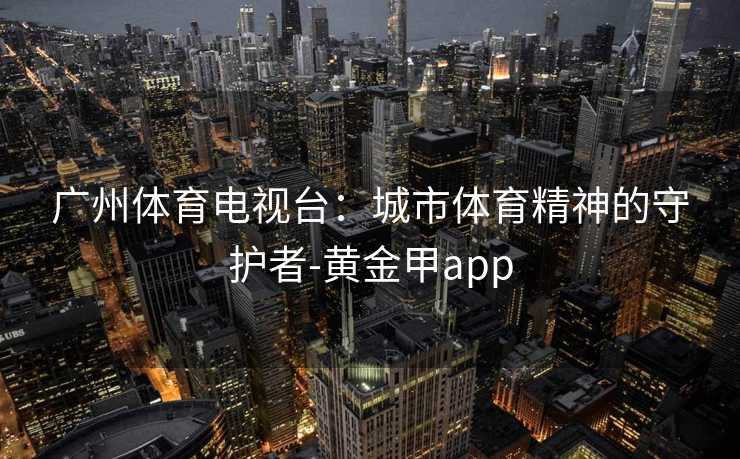 广州体育电视台：城市体育精神的守护者-黄金甲app