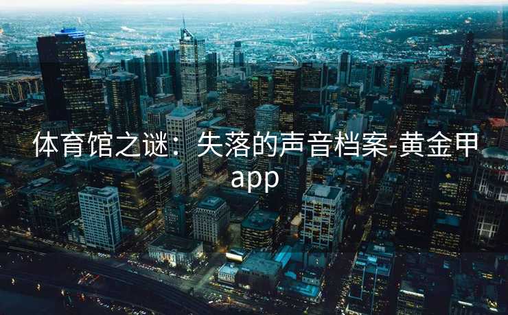 体育馆之谜：失落的声音档案-黄金甲app