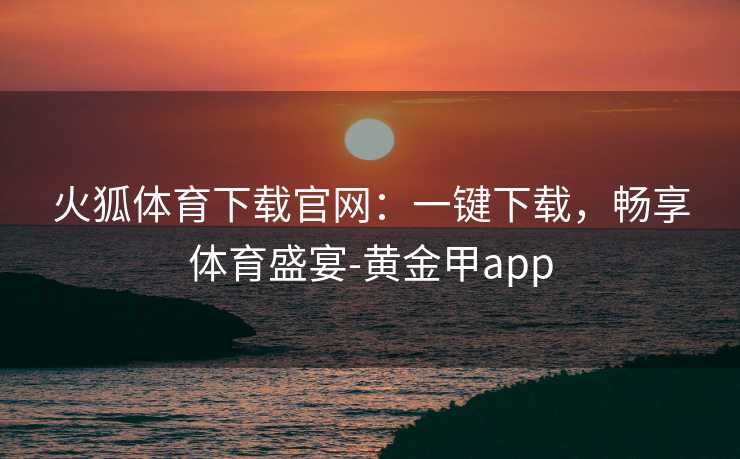 火狐体育下载官网：一键下载，畅享体育盛宴-黄金甲app