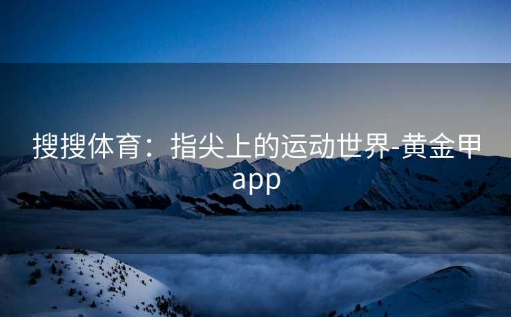 搜搜体育：指尖上的运动世界-黄金甲app