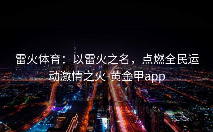 雷火体育：以雷火之名，点燃全民运动激情之火-黄金甲app