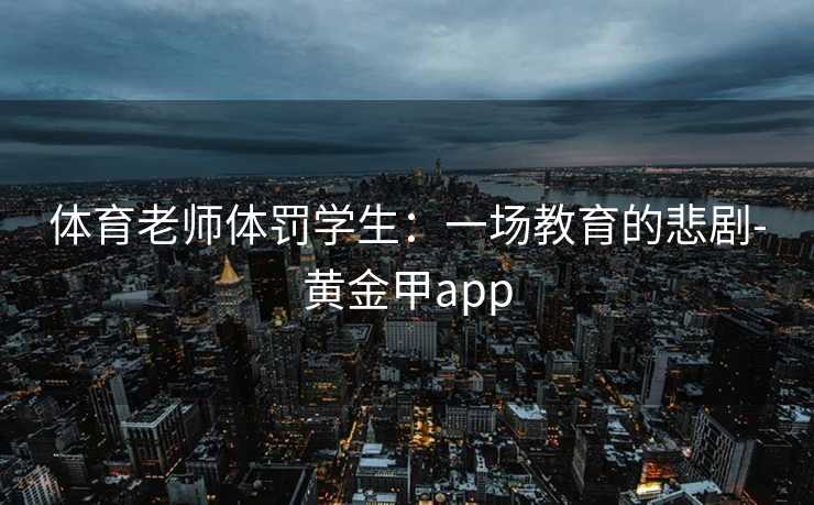 体育老师体罚学生：一场教育的悲剧-黄金甲app