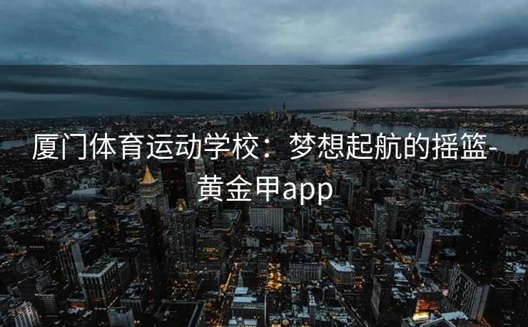 厦门体育运动学校：梦想起航的摇篮-黄金甲app