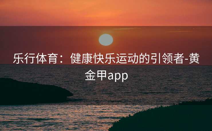 乐行体育：健康快乐运动的引领者-黄金甲app