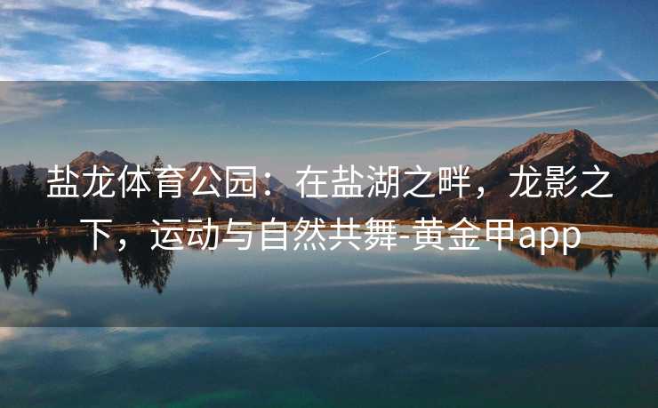盐龙体育公园：在盐湖之畔，龙影之下，运动与自然共舞-黄金甲app