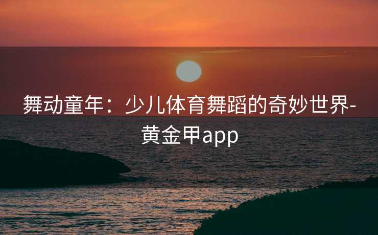 舞动童年：少儿体育舞蹈的奇妙世界-黄金甲app