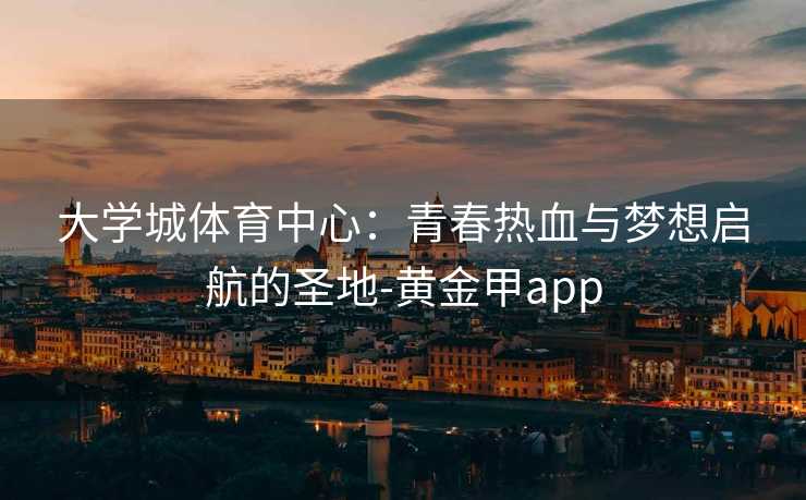 大学城体育中心：青春热血与梦想启航的圣地-黄金甲app