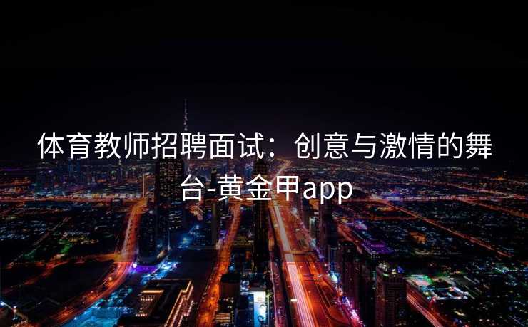 体育教师招聘面试：创意与激情的舞台-黄金甲app