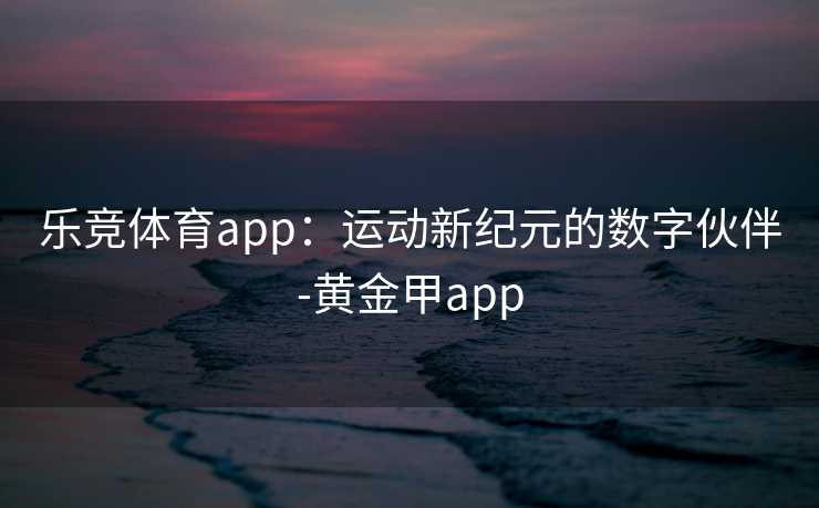 乐竞体育app：运动新纪元的数字伙伴-黄金甲app