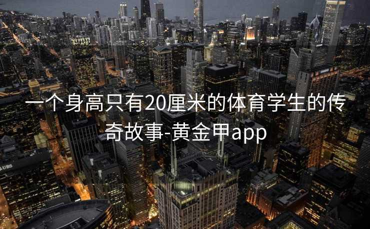 一个身高只有20厘米的体育学生的传奇故事-黄金甲app