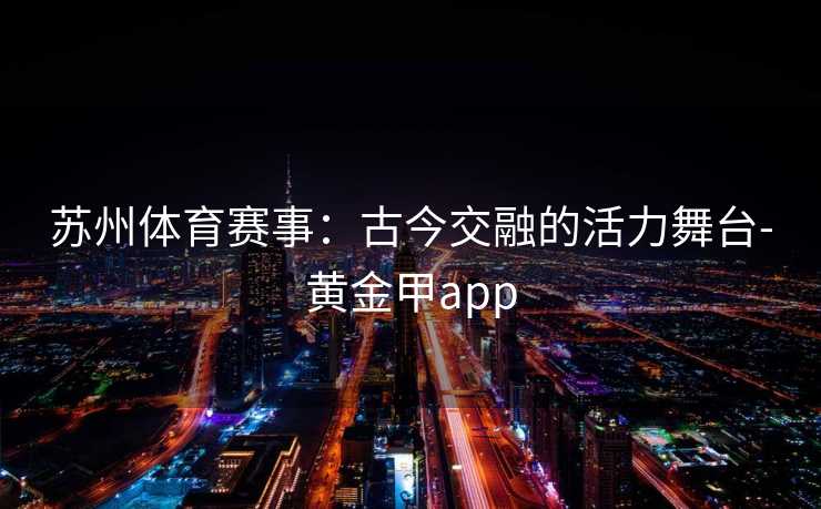 苏州体育赛事：古今交融的活力舞台-黄金甲app