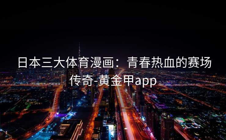 日本三大体育漫画：青春热血的赛场传奇-黄金甲app