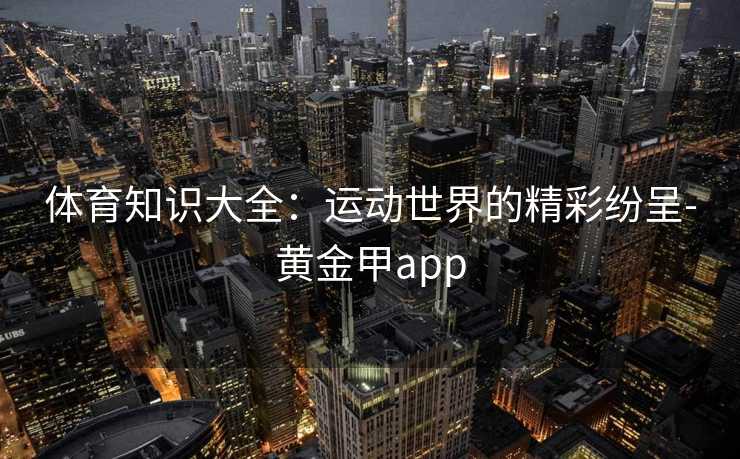 体育知识大全：运动世界的精彩纷呈-黄金甲app