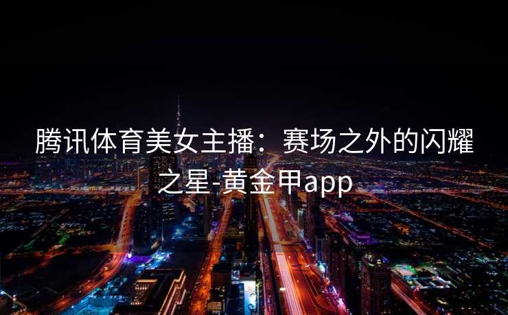 腾讯体育美女主播：赛场之外的闪耀之星-黄金甲app