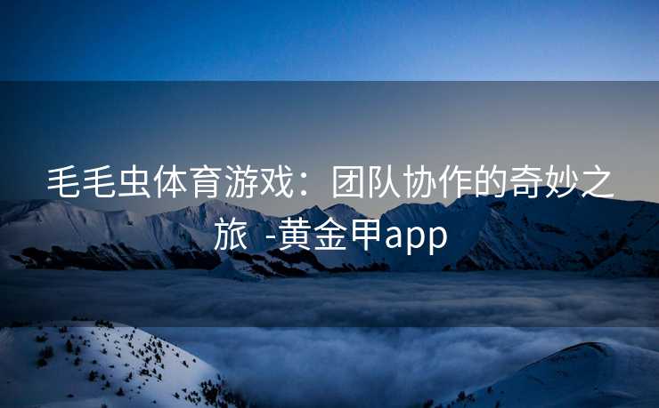 毛毛虫体育游戏：团队协作的奇妙之旅  -黄金甲app