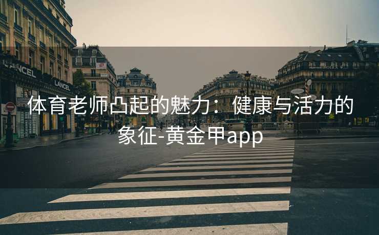 体育老师凸起的魅力：健康与活力的象征-黄金甲app