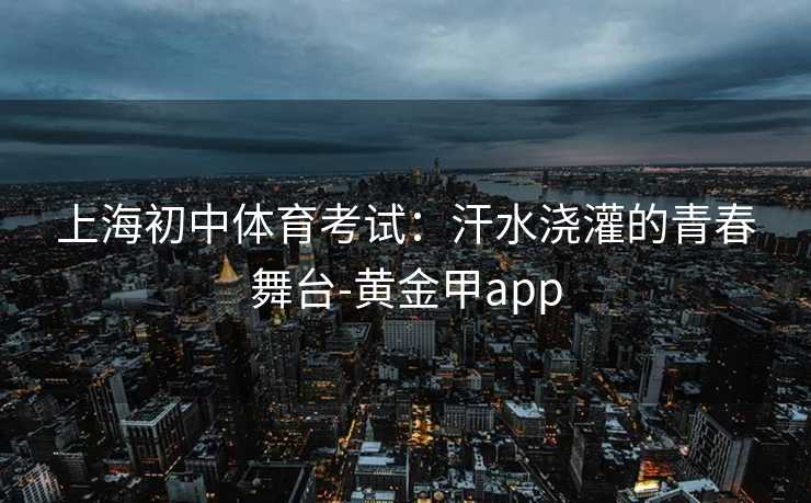 上海初中体育考试：汗水浇灌的青春舞台-黄金甲app
