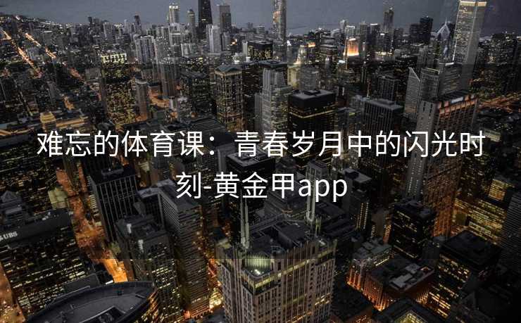 难忘的体育课：青春岁月中的闪光时刻-黄金甲app
