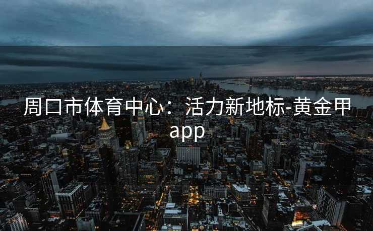 周口市体育中心：活力新地标-黄金甲app