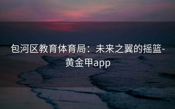 包河区教育体育局：未来之翼的摇篮-黄金甲app