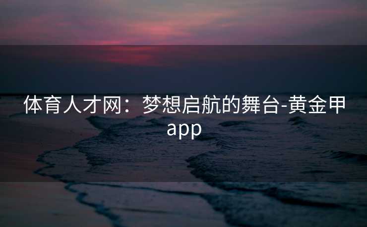 体育人才网：梦想启航的舞台-黄金甲app