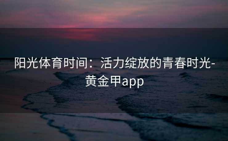 阳光体育时间：活力绽放的青春时光-黄金甲app