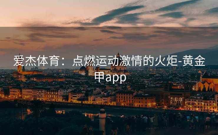 爱杰体育：点燃运动激情的火炬-黄金甲app